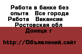 Работа в банке без опыта - Все города Работа » Вакансии   . Ростовская обл.,Донецк г.